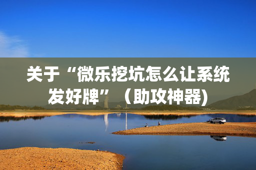 关于“微乐挖坑怎么让系统发好牌”（助攻神器)