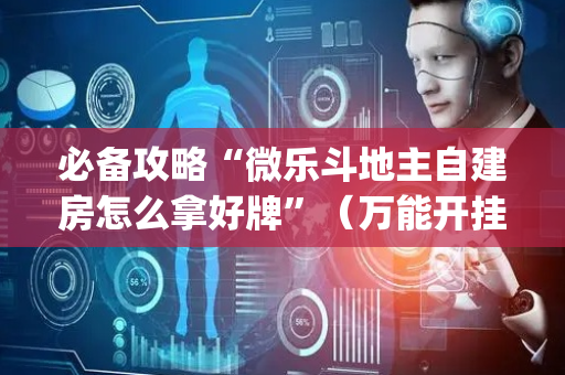 必备攻略“微乐斗地主自建房怎么拿好牌”（万能开挂器)