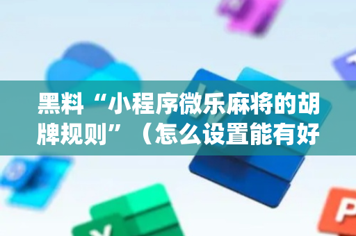 黑料“小程序微乐麻将的胡牌规则”（怎么设置能有好牌)