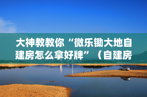 大神教教你“微乐锄大地自建房怎么拿好牌”（自建房怎么拿好牌)