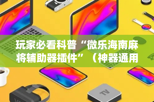 玩家必看科普“微乐海南麻将辅助器插件”（神器通用版)