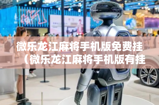 微乐龙江麻将手机版免费挂（微乐龙江麻将手机版有挂吗）