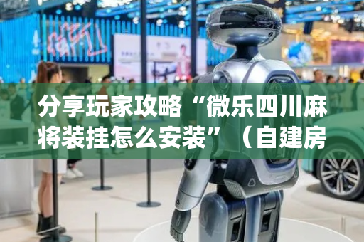 分享玩家攻略“微乐四川麻将装挂怎么安装”（自建房胜负规律)
