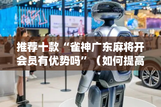 推荐十款“雀神广东麻将开会员有优势吗”（如何提高胜率)