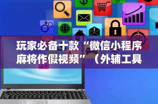 玩家必备十款“微信小程序麻将作假视频”（外辅工具)