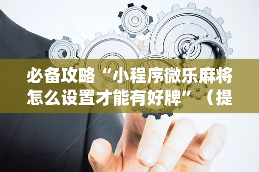 必备攻略“小程序微乐麻将怎么设置才能有好牌”（提高胜率软件)