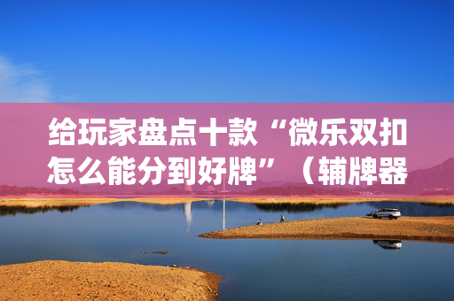 给玩家盘点十款“微乐双扣怎么能分到好牌”（辅牌器插件购买)