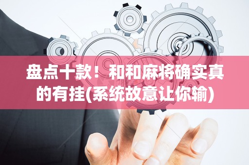 盘点十款！和和麻将确实真的有挂(系统故意让你输)