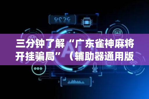 三分钟了解“广东雀神麻将开挂骗局”（辅助器通用版)