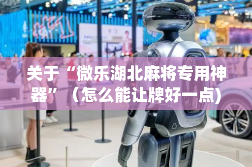 关于“微乐湖北麻将专用神器”（怎么能让牌好一点)