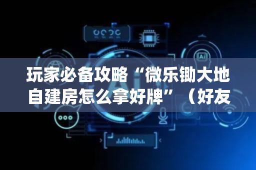 玩家必备攻略“微乐锄大地自建房怎么拿好牌”（好友房怎么才能赢)