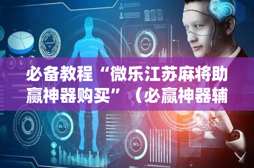必备教程“微乐江苏麻将助赢神器购买”（必赢神器辅助器)