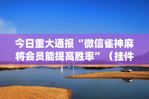 今日重大通报“微信雀神麻将会员能提高胜率”（挂件神器)