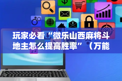 玩家必看“微乐山西麻将斗地主怎么提高胜率”（万能开挂器)