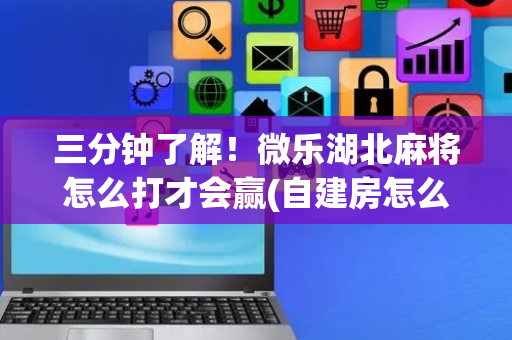 三分钟了解！微乐湖北麻将怎么打才会赢(自建房怎么赢)
