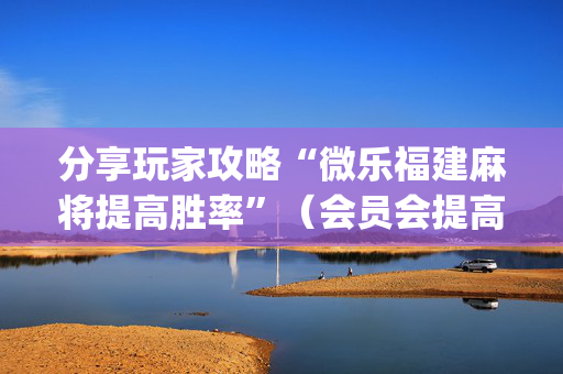 分享玩家攻略“微乐福建麻将提高胜率”（会员会提高胜率吗)