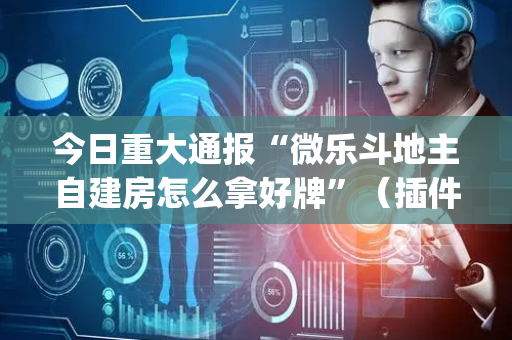 今日重大通报“微乐斗地主自建房怎么拿好牌”（插件可信吗)