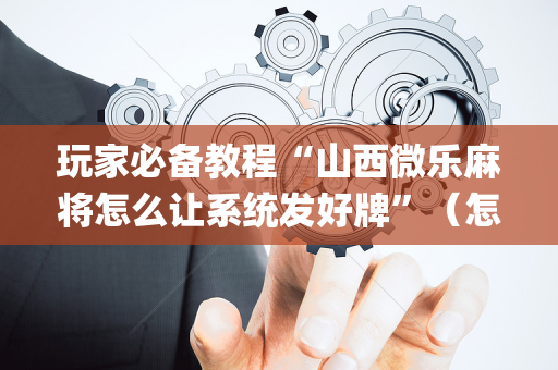 玩家必备教程“山西微乐麻将怎么让系统发好牌”（怎么调胜率)