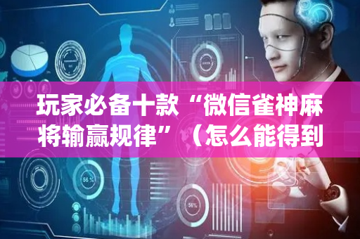 玩家必备十款“微信雀神麻将输赢规律”（怎么能得到好牌)