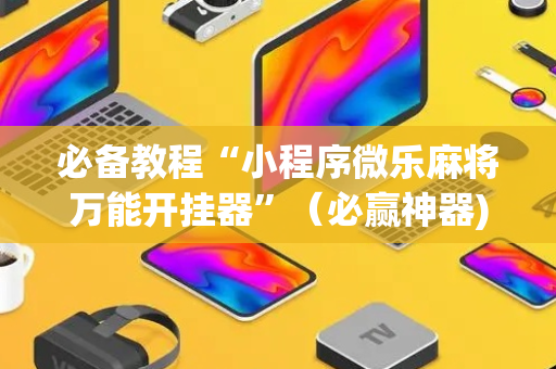 必备教程“小程序微乐麻将万能开挂器”（必赢神器)