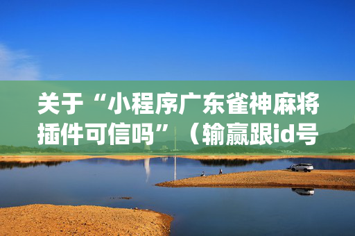关于“小程序广东雀神麻将插件可信吗”（输赢跟id号有关系吗)