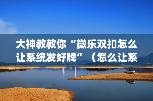 大神教教你“微乐双扣怎么让系统发好牌”（怎么让系统给自己好牌)