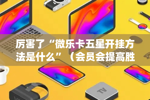 厉害了“微乐卡五星开挂方法是什么”（会员会提高胜率吗)
