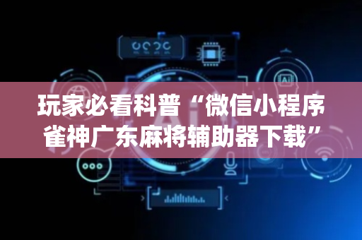 玩家必看科普“微信小程序雀神广东麻将辅助器下载”（攻略插件)