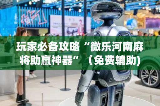 玩家必备攻略“微乐河南麻将助赢神器”（免费辅助)