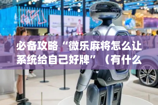必备攻略“微乐麻将怎么让系统给自己好牌”（有什么诀窍)