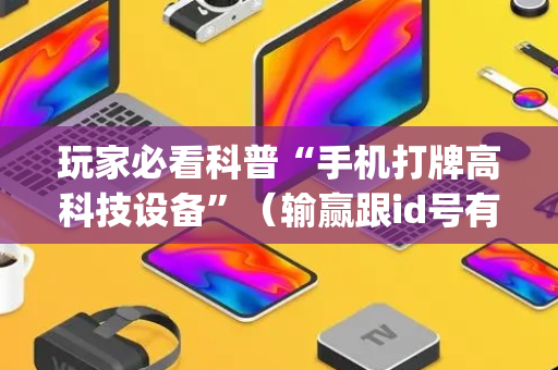玩家必看科普“手机打牌高科技设备”（输赢跟id号有关系吗)