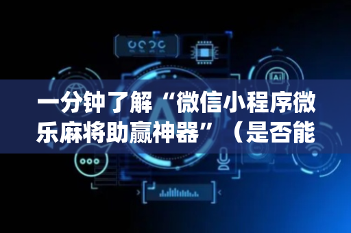 一分钟了解“微信小程序微乐麻将助赢神器”（是否能开挂)