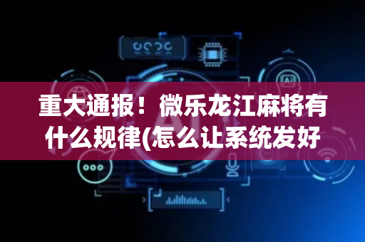 重大通报！微乐龙江麻将有什么规律(怎么让系统发好牌)