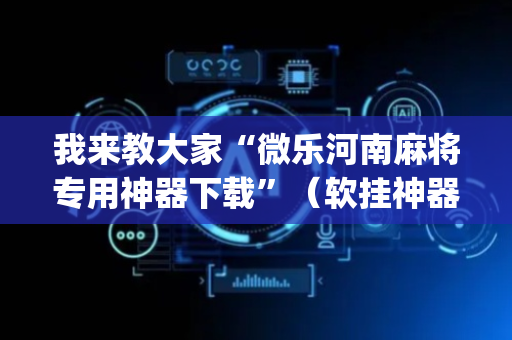 我来教大家“微乐河南麻将专用神器下载”（软挂神器)