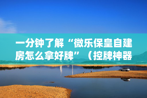 一分钟了解“微乐保皇自建房怎么拿好牌”（控牌神器)