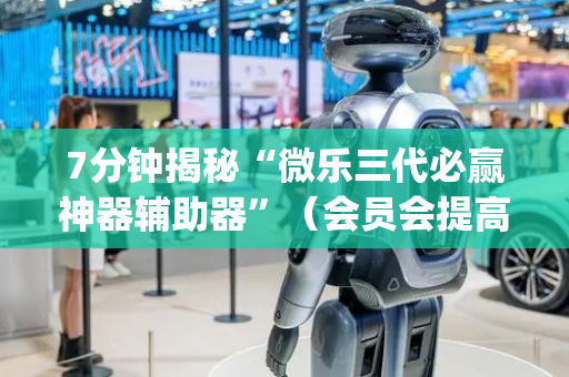 7分钟揭秘“微乐三代必赢神器辅助器”（会员会提高胜率吗)