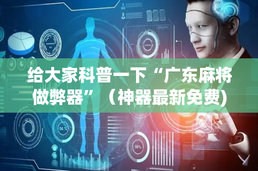 给大家科普一下“广东麻将做弊器”（神器最新免费)