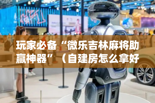 玩家必备“微乐吉林麻将助赢神器”（自建房怎么拿好牌)