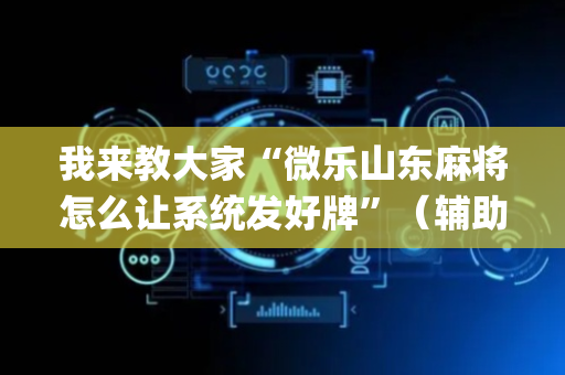 我来教大家“微乐山东麻将怎么让系统发好牌”（辅助器下载)