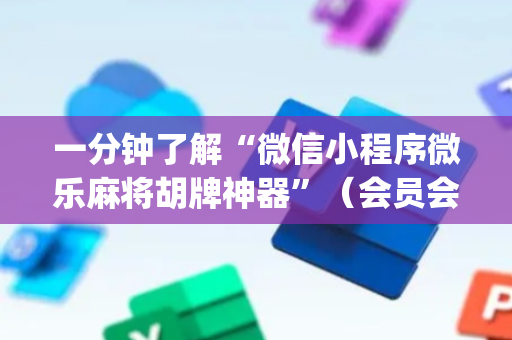 一分钟了解“微信小程序微乐麻将胡牌神器”（会员会提高胜率吗)