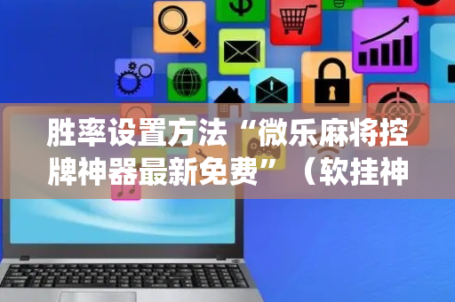 胜率设置方法“微乐麻将控牌神器最新免费”（软挂神器)