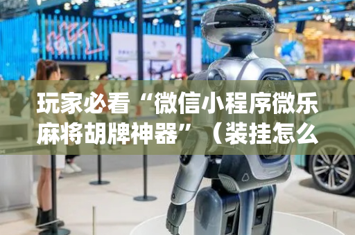 玩家必看“微信小程序微乐麻将胡牌神器”（装挂怎么安装)
