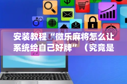 安装教程“微乐麻将怎么让系统给自己好牌”（究竟是不是有挂)
