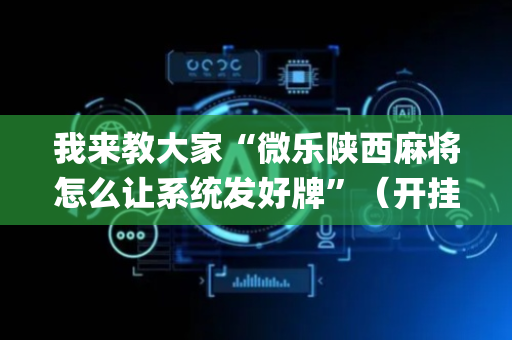 我来教大家“微乐陕西麻将怎么让系统发好牌”（开挂神器下载)