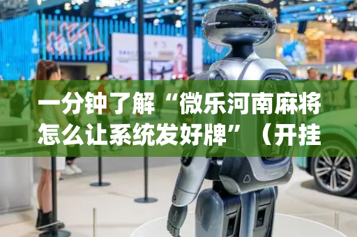 一分钟了解“微乐河南麻将怎么让系统发好牌”（开挂辅助器脚本)