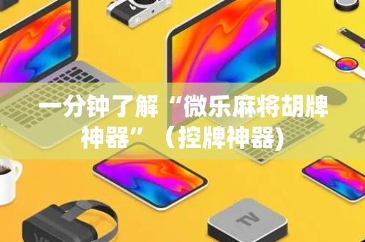 一分钟了解“微乐麻将胡牌神器”（控牌神器)