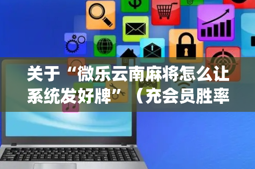关于“微乐云南麻将怎么让系统发好牌”（充会员胜率高)