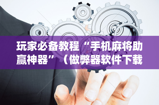 玩家必备教程“手机麻将助赢神器”（做弊器软件下载)