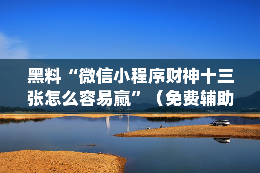 黑料“微信小程序财神十三张怎么容易赢”（免费辅助)