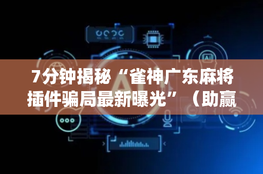 7分钟揭秘“雀神广东麻将插件骗局最新曝光”（助赢神器购买)
